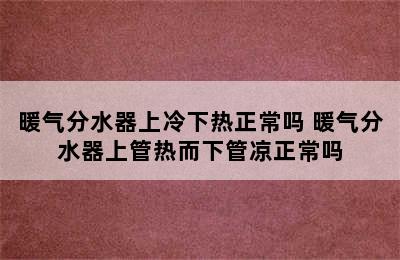 暖气分水器上冷下热正常吗 暖气分水器上管热而下管凉正常吗